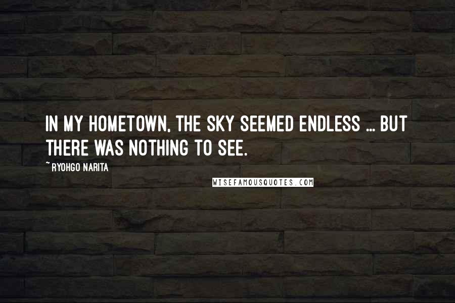 Ryohgo Narita Quotes: In my hometown, the sky seemed endless ... but there was nothing to see.