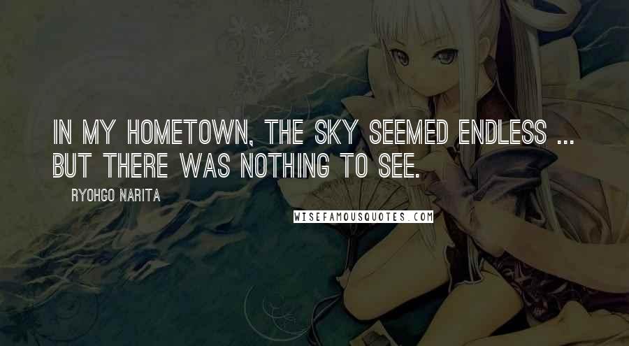 Ryohgo Narita Quotes: In my hometown, the sky seemed endless ... but there was nothing to see.