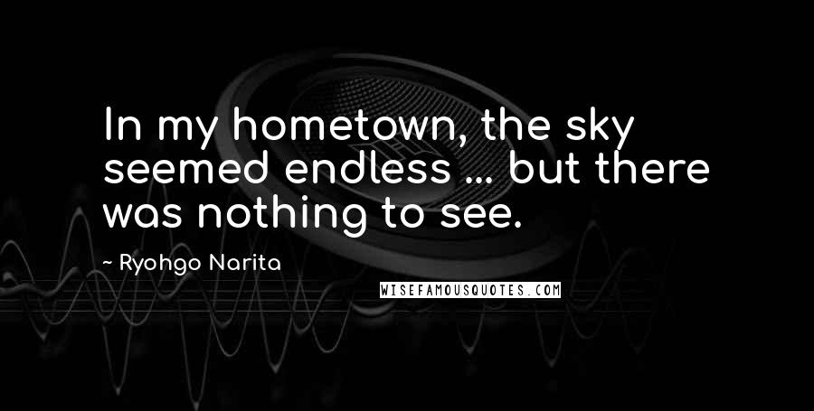 Ryohgo Narita Quotes: In my hometown, the sky seemed endless ... but there was nothing to see.