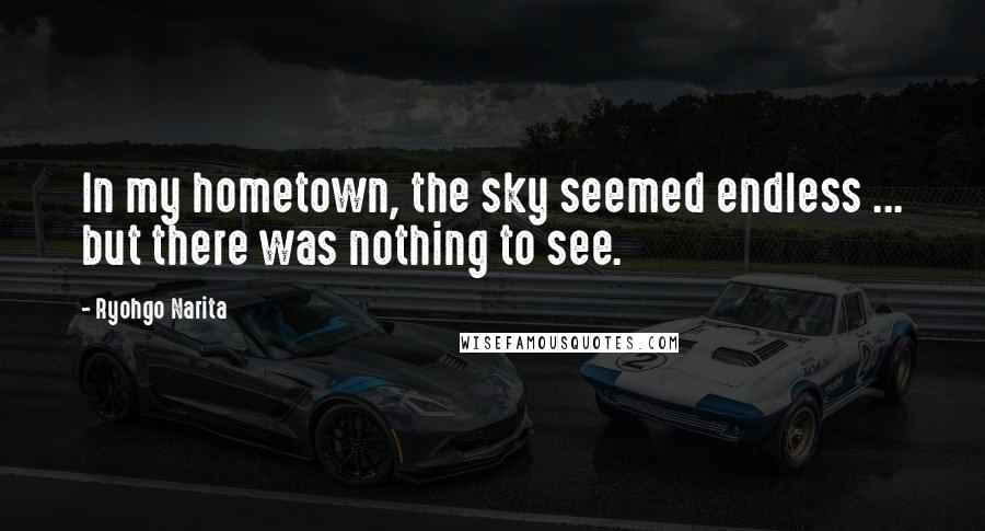 Ryohgo Narita Quotes: In my hometown, the sky seemed endless ... but there was nothing to see.