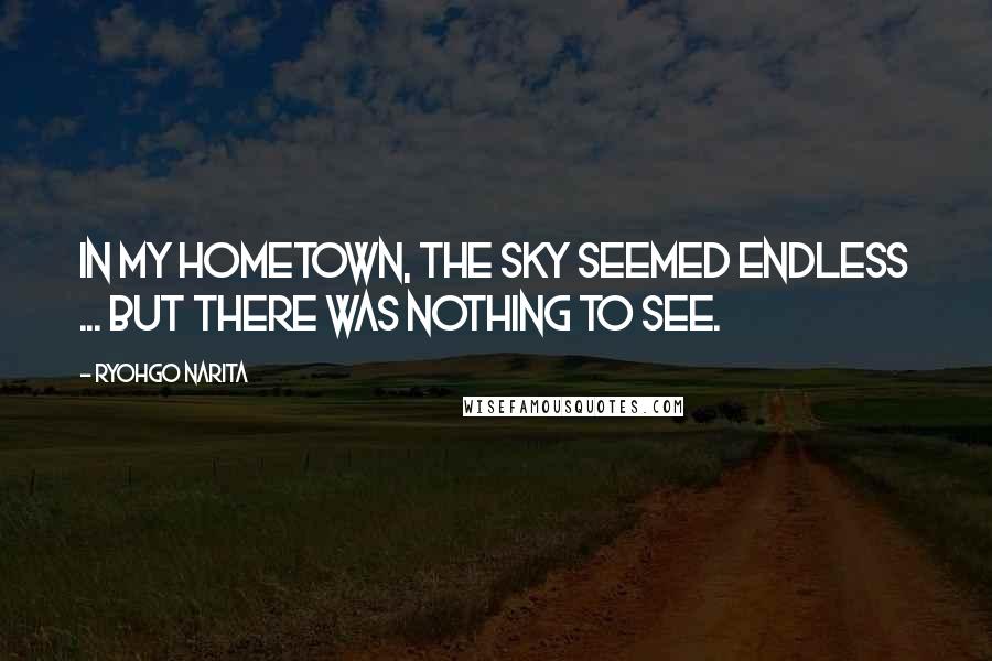 Ryohgo Narita Quotes: In my hometown, the sky seemed endless ... but there was nothing to see.