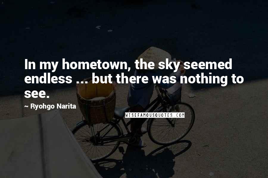 Ryohgo Narita Quotes: In my hometown, the sky seemed endless ... but there was nothing to see.