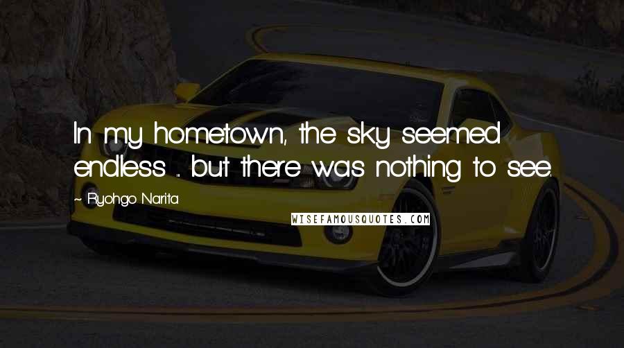 Ryohgo Narita Quotes: In my hometown, the sky seemed endless ... but there was nothing to see.