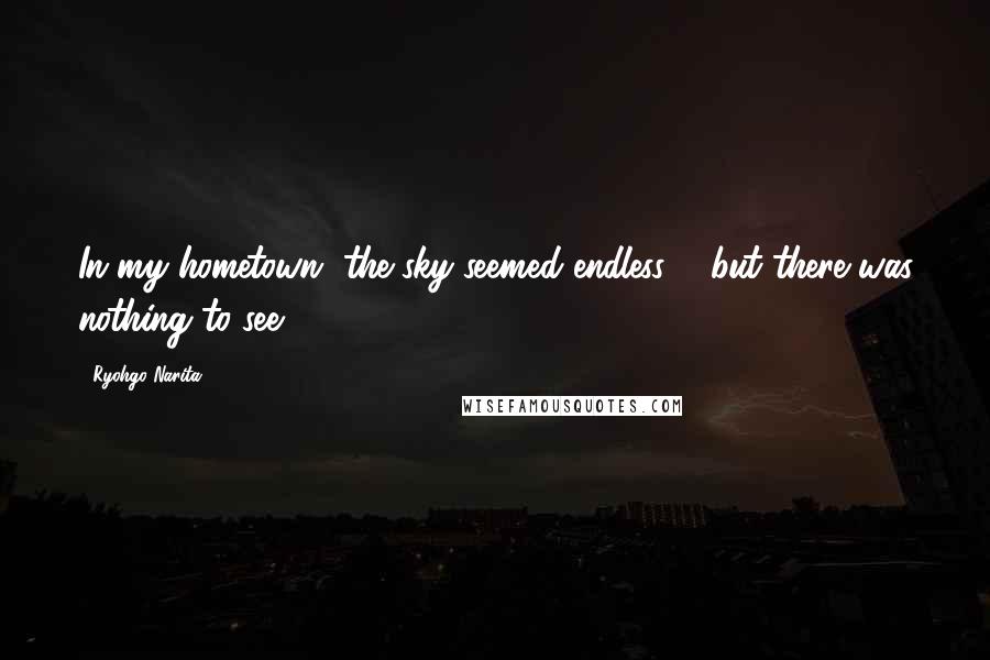 Ryohgo Narita Quotes: In my hometown, the sky seemed endless ... but there was nothing to see.