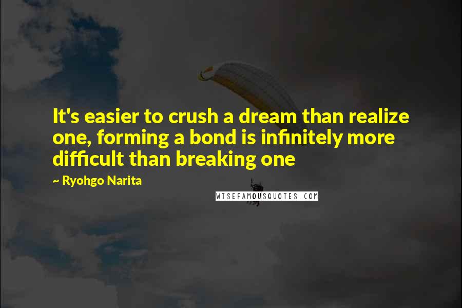 Ryohgo Narita Quotes: It's easier to crush a dream than realize one, forming a bond is infinitely more difficult than breaking one