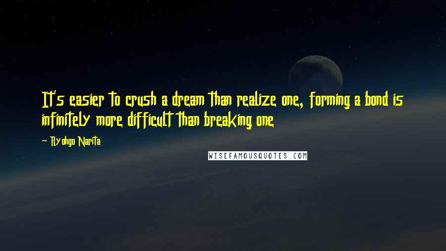 Ryohgo Narita Quotes: It's easier to crush a dream than realize one, forming a bond is infinitely more difficult than breaking one