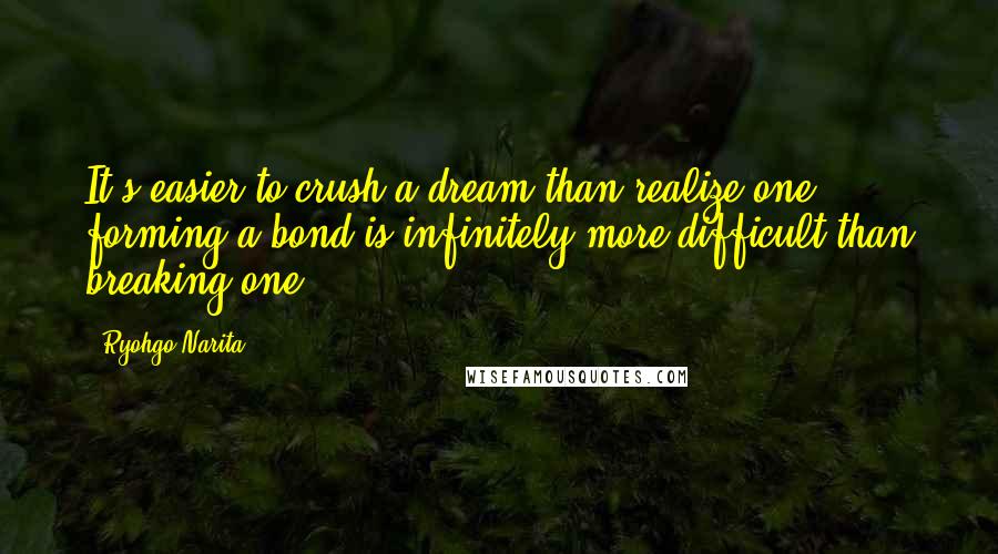 Ryohgo Narita Quotes: It's easier to crush a dream than realize one, forming a bond is infinitely more difficult than breaking one