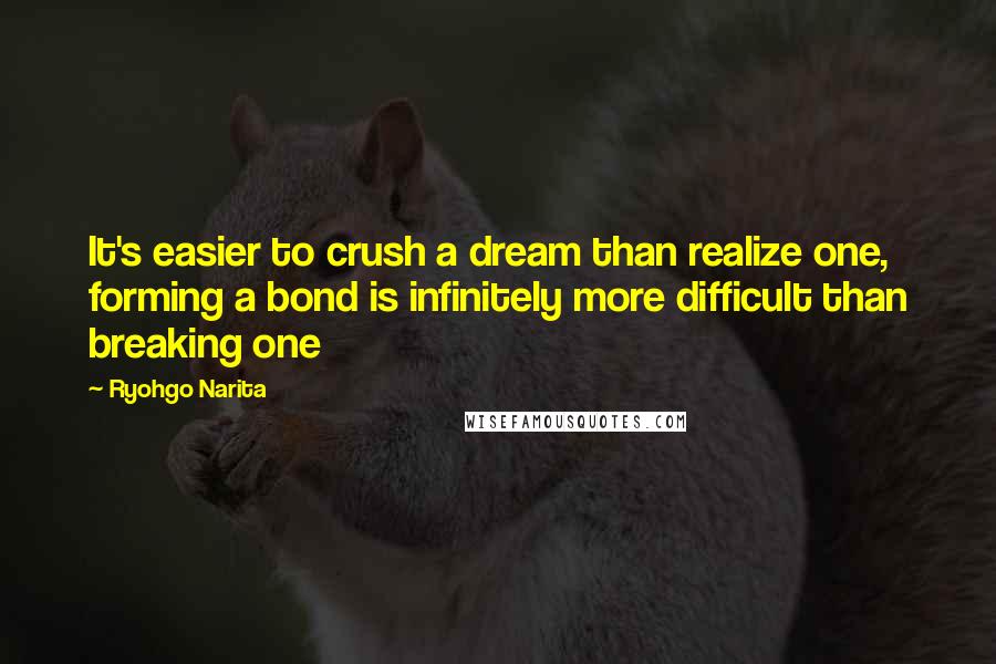 Ryohgo Narita Quotes: It's easier to crush a dream than realize one, forming a bond is infinitely more difficult than breaking one