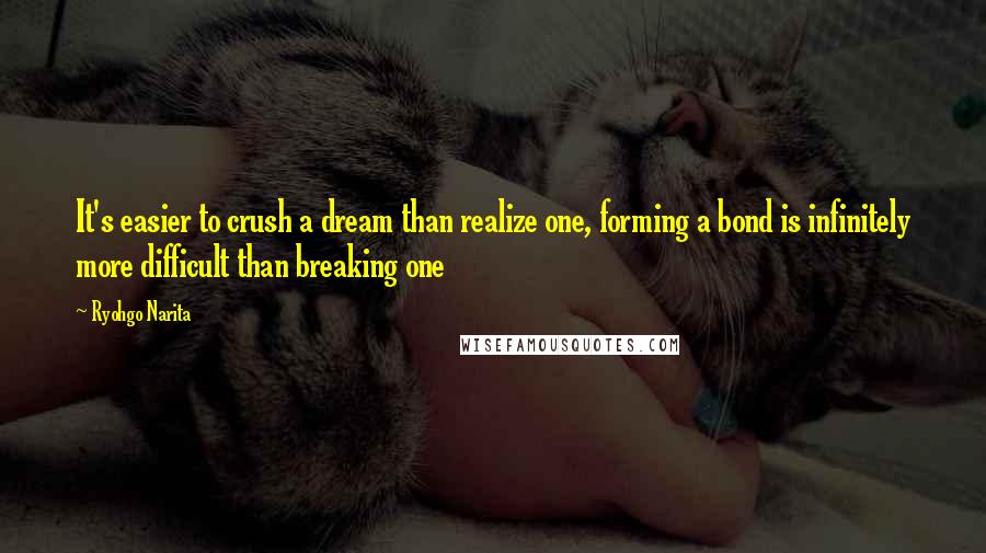 Ryohgo Narita Quotes: It's easier to crush a dream than realize one, forming a bond is infinitely more difficult than breaking one