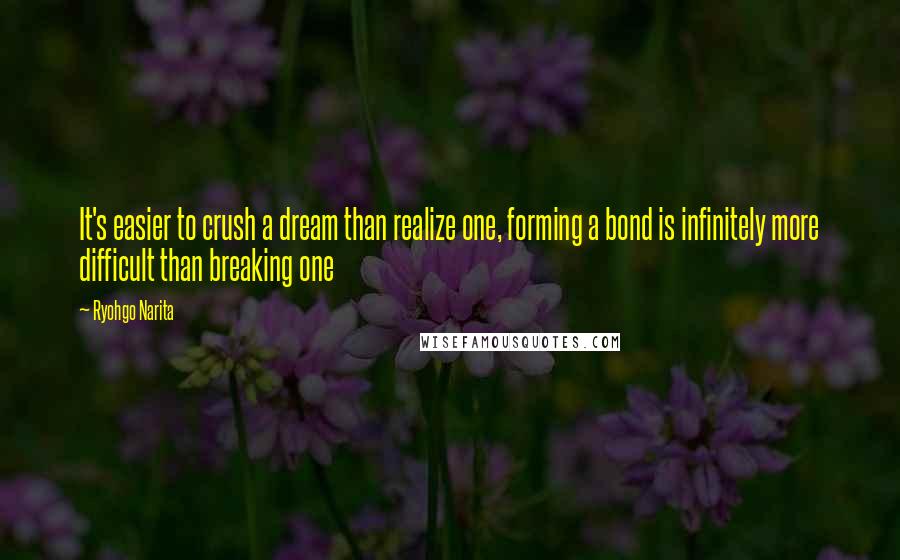 Ryohgo Narita Quotes: It's easier to crush a dream than realize one, forming a bond is infinitely more difficult than breaking one