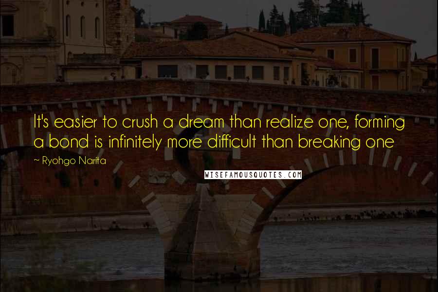 Ryohgo Narita Quotes: It's easier to crush a dream than realize one, forming a bond is infinitely more difficult than breaking one