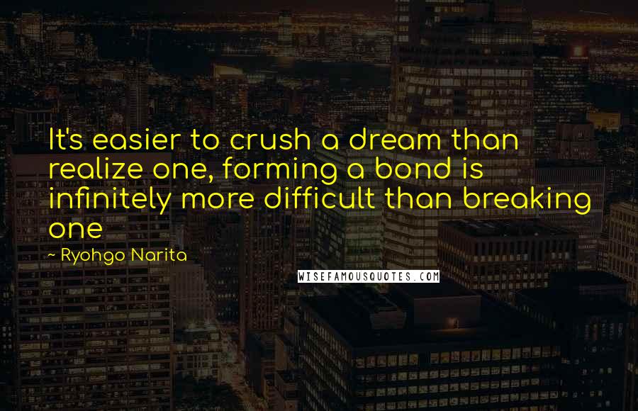 Ryohgo Narita Quotes: It's easier to crush a dream than realize one, forming a bond is infinitely more difficult than breaking one