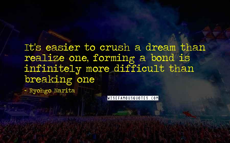 Ryohgo Narita Quotes: It's easier to crush a dream than realize one, forming a bond is infinitely more difficult than breaking one