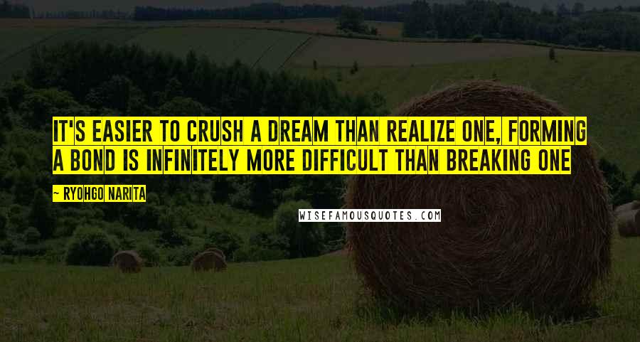 Ryohgo Narita Quotes: It's easier to crush a dream than realize one, forming a bond is infinitely more difficult than breaking one