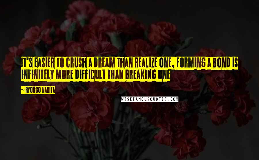 Ryohgo Narita Quotes: It's easier to crush a dream than realize one, forming a bond is infinitely more difficult than breaking one