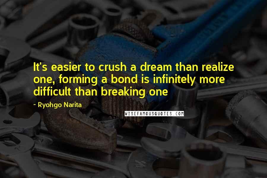 Ryohgo Narita Quotes: It's easier to crush a dream than realize one, forming a bond is infinitely more difficult than breaking one