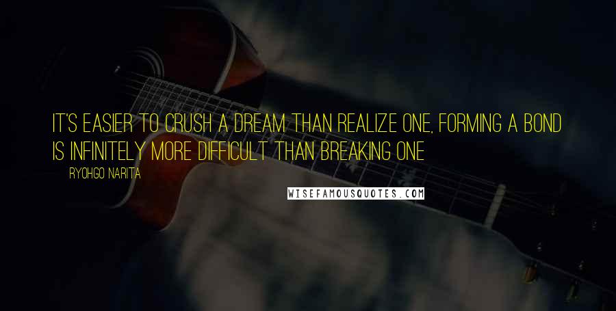 Ryohgo Narita Quotes: It's easier to crush a dream than realize one, forming a bond is infinitely more difficult than breaking one
