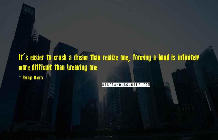 Ryohgo Narita Quotes: It's easier to crush a dream than realize one, forming a bond is infinitely more difficult than breaking one