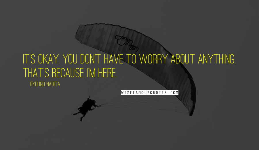 Ryohgo Narita Quotes: It's okay. You don't have to worry about anything. That's because I'm here.