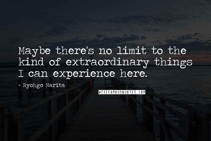 Ryohgo Narita Quotes: Maybe there's no limit to the kind of extraordinary things I can experience here.