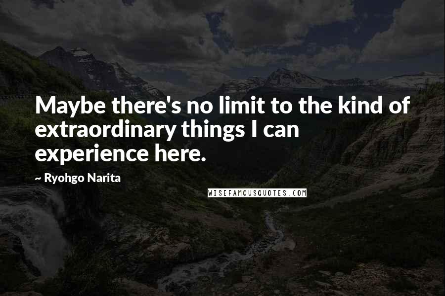 Ryohgo Narita Quotes: Maybe there's no limit to the kind of extraordinary things I can experience here.