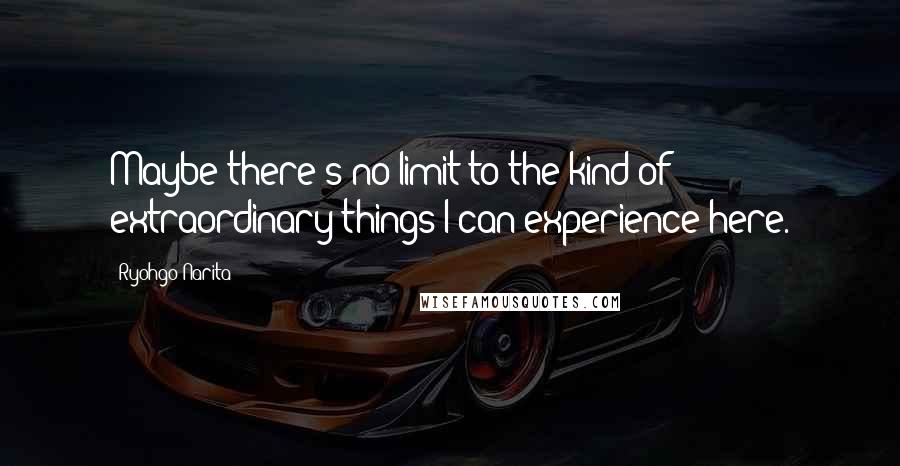 Ryohgo Narita Quotes: Maybe there's no limit to the kind of extraordinary things I can experience here.