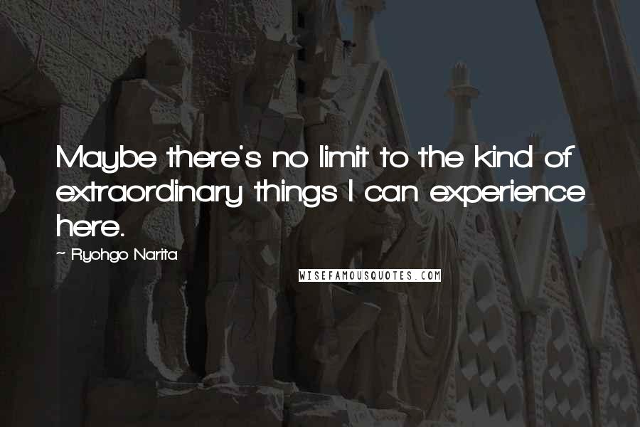 Ryohgo Narita Quotes: Maybe there's no limit to the kind of extraordinary things I can experience here.