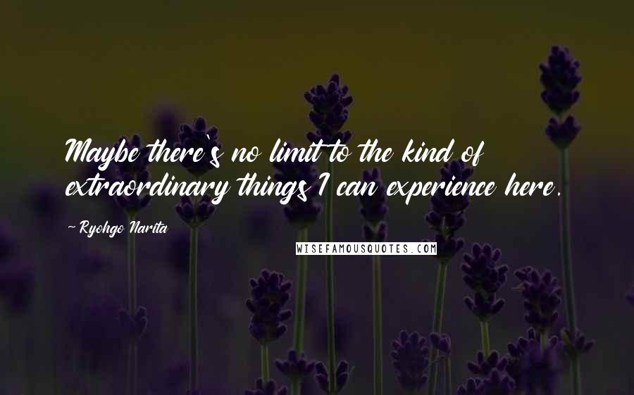 Ryohgo Narita Quotes: Maybe there's no limit to the kind of extraordinary things I can experience here.