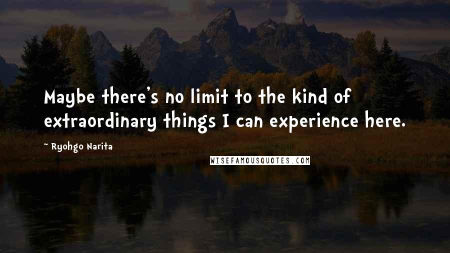 Ryohgo Narita Quotes: Maybe there's no limit to the kind of extraordinary things I can experience here.