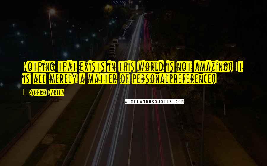 Ryohgo Narita Quotes: Nothing that exists in this world is not amazing! It is all merely a matter of personalpreference!