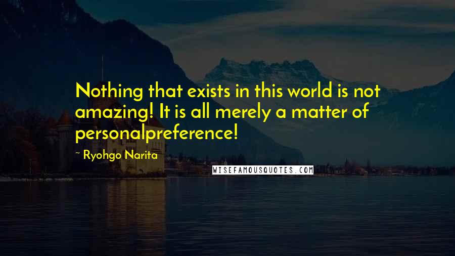 Ryohgo Narita Quotes: Nothing that exists in this world is not amazing! It is all merely a matter of personalpreference!