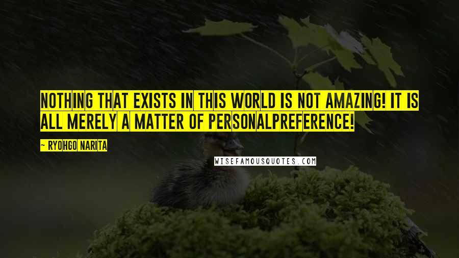 Ryohgo Narita Quotes: Nothing that exists in this world is not amazing! It is all merely a matter of personalpreference!