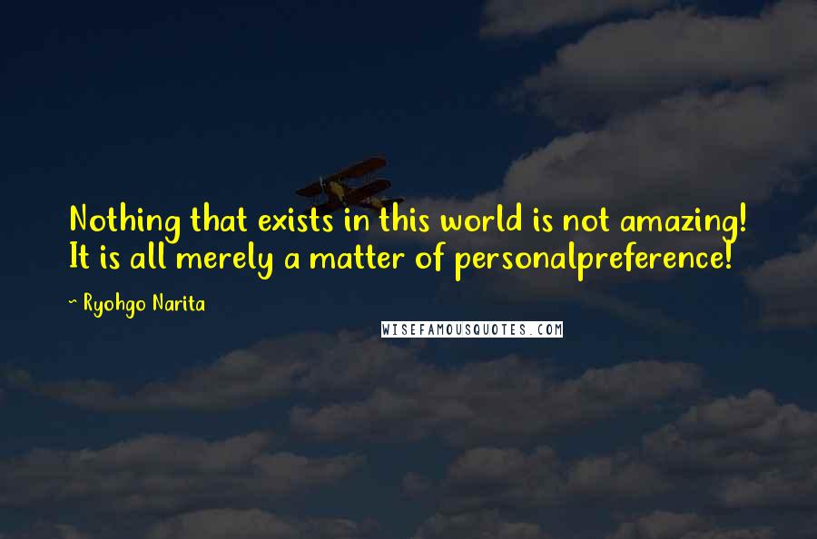 Ryohgo Narita Quotes: Nothing that exists in this world is not amazing! It is all merely a matter of personalpreference!
