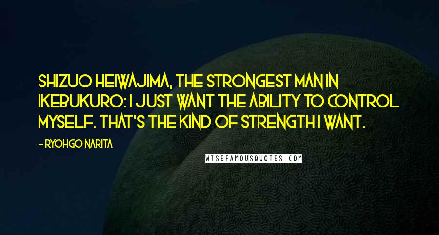 Ryohgo Narita Quotes: Shizuo Heiwajima, the strongest man in Ikebukuro: I just want the ability to control myself. That's the kind of strength I want.