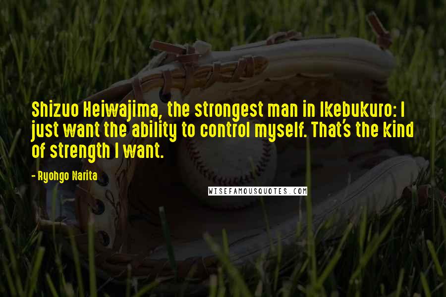 Ryohgo Narita Quotes: Shizuo Heiwajima, the strongest man in Ikebukuro: I just want the ability to control myself. That's the kind of strength I want.