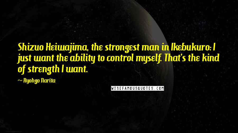 Ryohgo Narita Quotes: Shizuo Heiwajima, the strongest man in Ikebukuro: I just want the ability to control myself. That's the kind of strength I want.