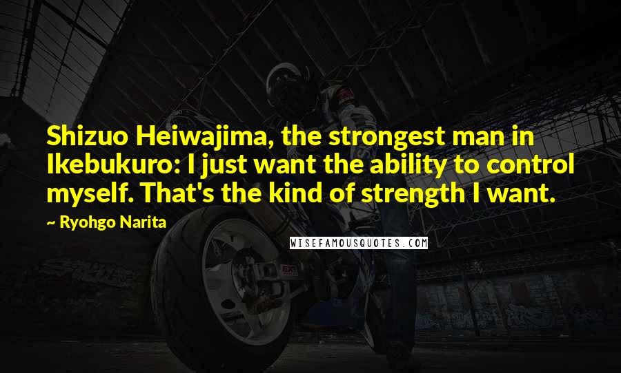 Ryohgo Narita Quotes: Shizuo Heiwajima, the strongest man in Ikebukuro: I just want the ability to control myself. That's the kind of strength I want.