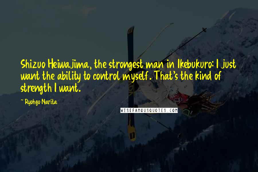 Ryohgo Narita Quotes: Shizuo Heiwajima, the strongest man in Ikebukuro: I just want the ability to control myself. That's the kind of strength I want.