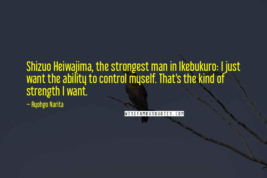 Ryohgo Narita Quotes: Shizuo Heiwajima, the strongest man in Ikebukuro: I just want the ability to control myself. That's the kind of strength I want.