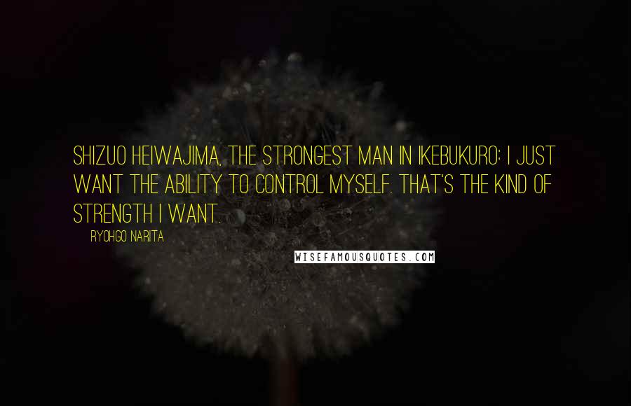 Ryohgo Narita Quotes: Shizuo Heiwajima, the strongest man in Ikebukuro: I just want the ability to control myself. That's the kind of strength I want.