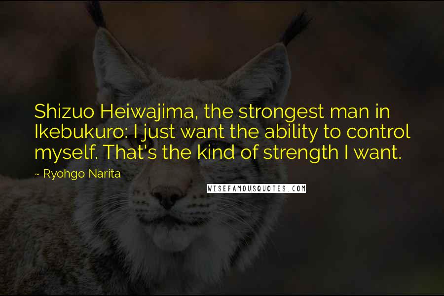 Ryohgo Narita Quotes: Shizuo Heiwajima, the strongest man in Ikebukuro: I just want the ability to control myself. That's the kind of strength I want.