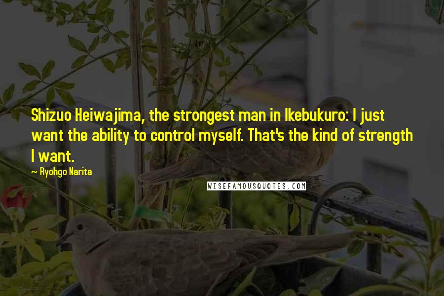 Ryohgo Narita Quotes: Shizuo Heiwajima, the strongest man in Ikebukuro: I just want the ability to control myself. That's the kind of strength I want.