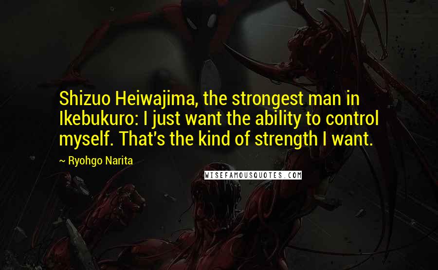 Ryohgo Narita Quotes: Shizuo Heiwajima, the strongest man in Ikebukuro: I just want the ability to control myself. That's the kind of strength I want.