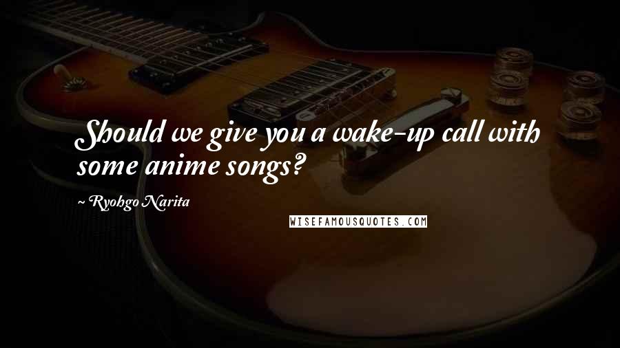 Ryohgo Narita Quotes: Should we give you a wake-up call with some anime songs?