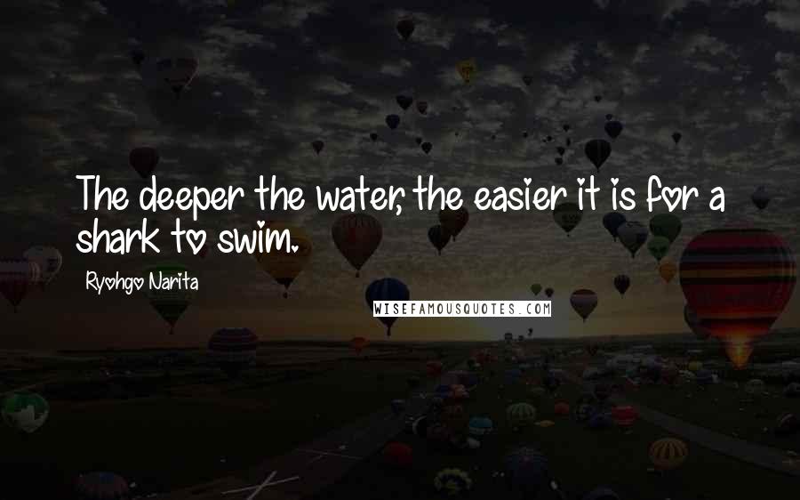 Ryohgo Narita Quotes: The deeper the water, the easier it is for a shark to swim.