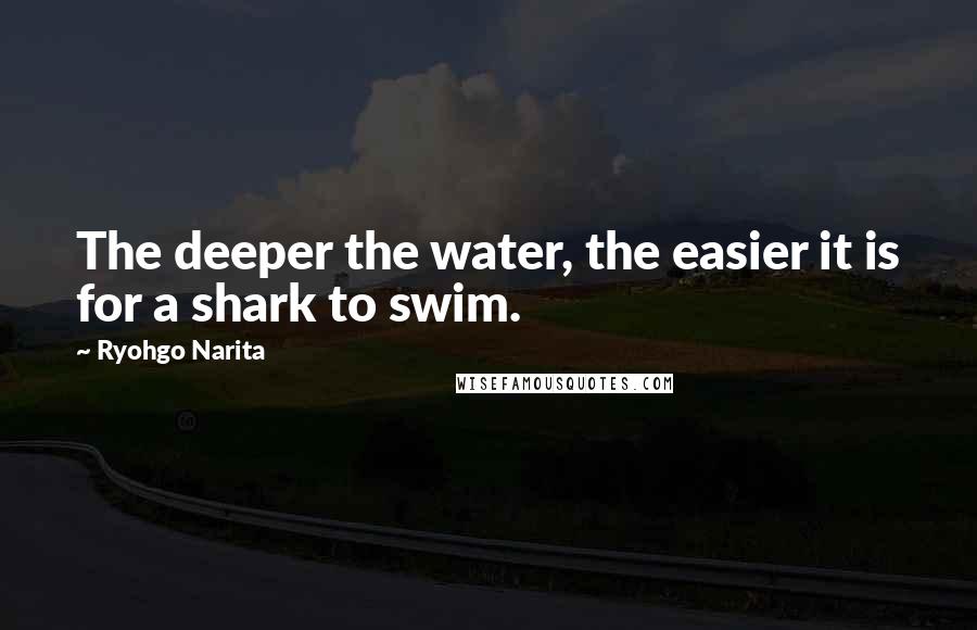 Ryohgo Narita Quotes: The deeper the water, the easier it is for a shark to swim.
