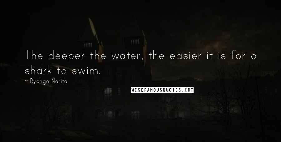 Ryohgo Narita Quotes: The deeper the water, the easier it is for a shark to swim.