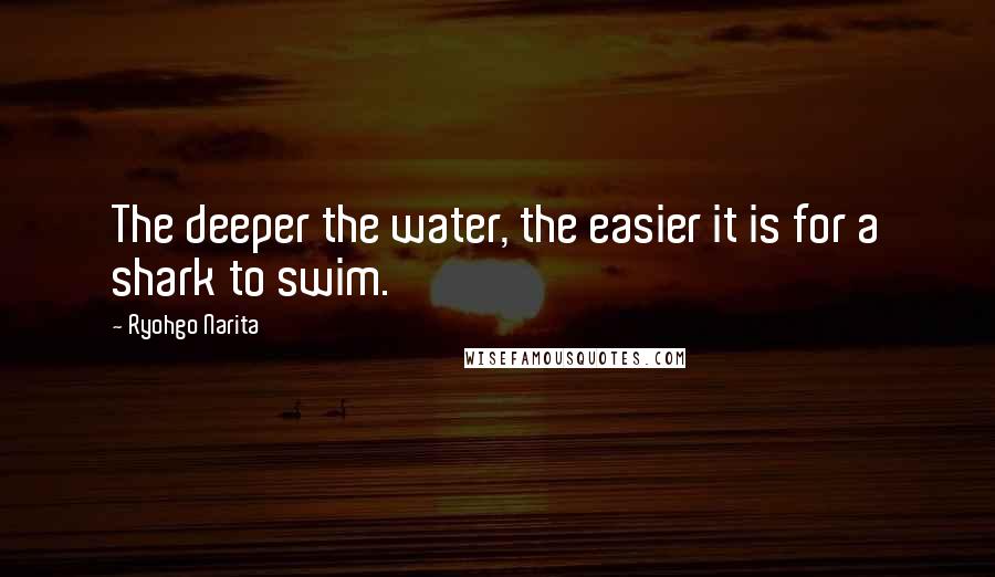 Ryohgo Narita Quotes: The deeper the water, the easier it is for a shark to swim.