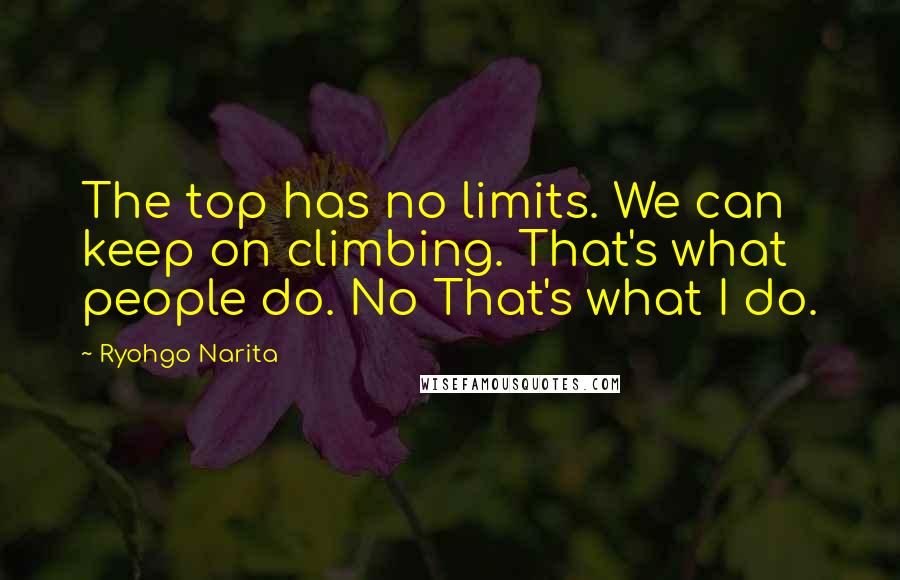 Ryohgo Narita Quotes: The top has no limits. We can keep on climbing. That's what people do. No That's what I do.