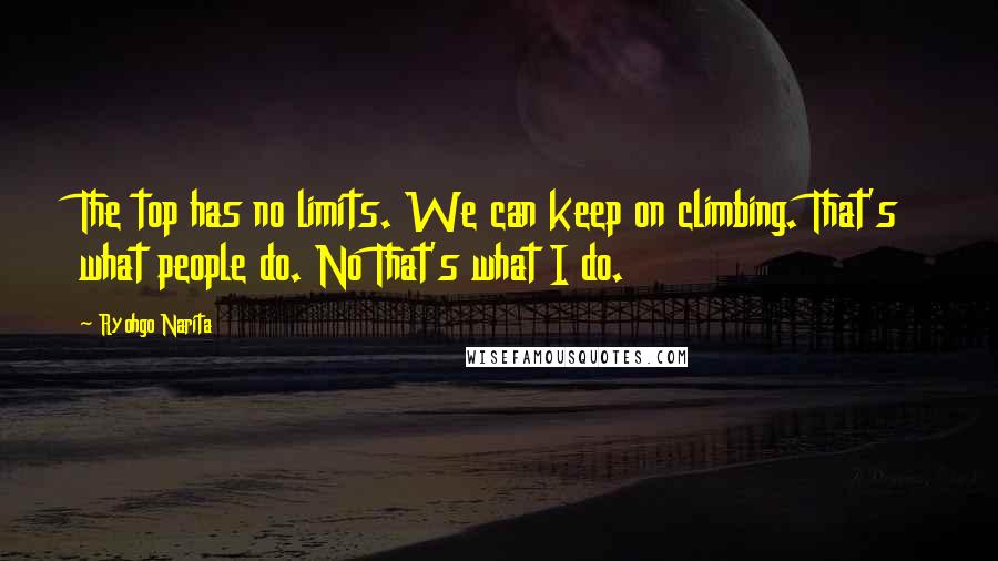 Ryohgo Narita Quotes: The top has no limits. We can keep on climbing. That's what people do. No That's what I do.